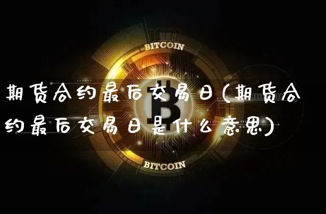 期货合约最后交易日(期货合约最后交易日是什么意思)_https://www.erdeww.com_期货_第1张