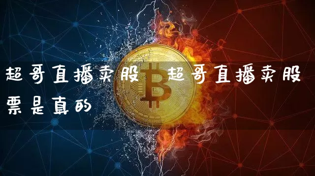 超哥直播卖股祿超哥直播卖股票是真的吿_https://www.erdeww.com_期货_第1张