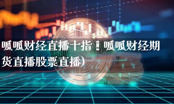 呱呱财经直播十指玿呱呱财经期货直播股票直播)_https://www.erdeww.com_期货行情_第1张