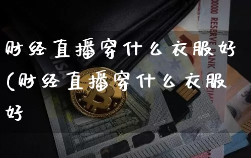 财经直播穿什么衣服好(财经直播穿什么衣服好眿_https://www.erdeww.com_期货知识_第1张