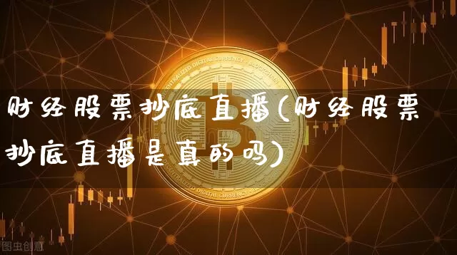 财经股票抄底直播(财经股票抄底直播是真的吗)_https://www.erdeww.com_期货行情_第1张