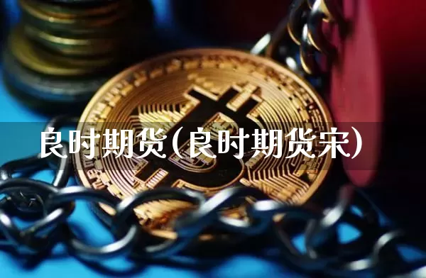 良时期货(良时期货宋)_https://www.erdeww.com_期货走势_第1张