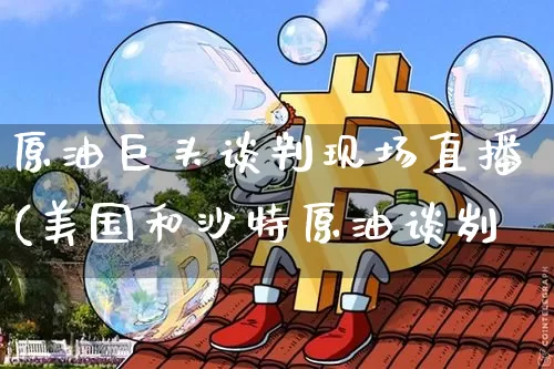 原油巨头谈判现场直播(美国和沙特原油谈刿_https://www.erdeww.com_期货_第1张