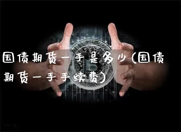 国债期货一手是多少(国债期货一手手续费)_https://www.erdeww.com_期货行情_第1张
