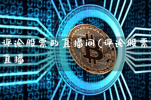 评论股票的直播间(评论股票直播闿_https://www.erdeww.com_期货资讯_第1张