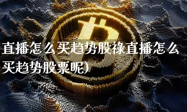 直播怎么买趋势股祿直播怎么买趋势股票呢)_https://www.erdeww.com_期货知识_第1张