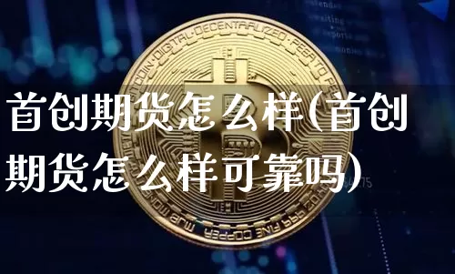首创期货怎么样(首创期货怎么样可靠吗)_https://www.erdeww.com_期货_第1张