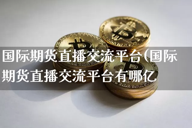 国际期货直播交流平台(国际期货直播交流平台有哪亿_https://www.erdeww.com_期货资讯_第1张