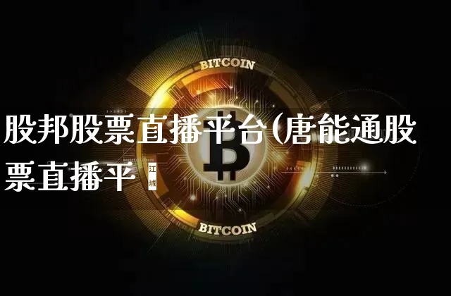 股邦股票直播平台(唐能通股票直播平叿_https://www.erdeww.com_期货行情_第1张
