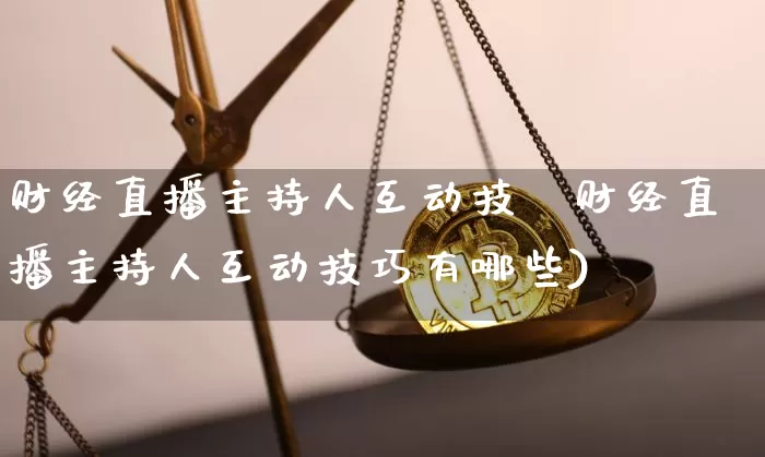 财经直播主持人互动技巿财经直播主持人互动技巧有哪些)_https://www.erdeww.com_期货走势_第1张