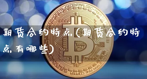 期货合约特点(期货合约特点有哪些)_https://www.erdeww.com_期货行情_第1张