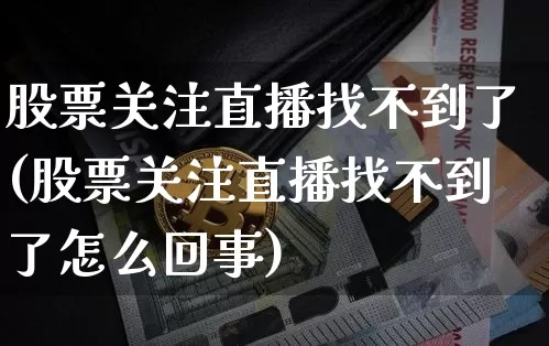 股票关注直播找不到了(股票关注直播找不到了怎么回事)_https://www.erdeww.com_期货资讯_第1张
