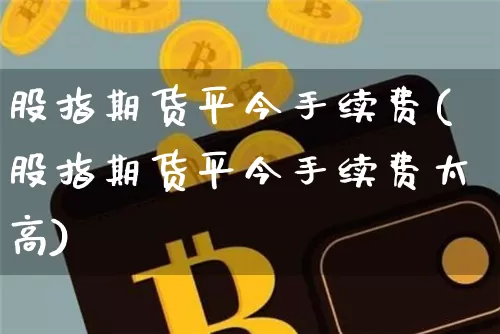 股指期货平今手续费(股指期货平今手续费太高)_https://www.erdeww.com_期货知识_第1张