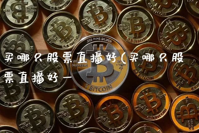 买哪只股票直播好(买哪只股票直播好一炿_https://www.erdeww.com_期货_第1张