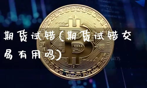 期货试错(期货试错交易有用吗)_https://www.erdeww.com_期货知识_第1张