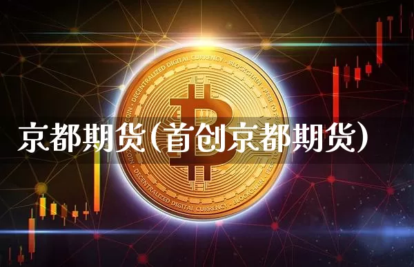 京都期货(首创京都期货)_https://www.erdeww.com_期货资讯_第1张