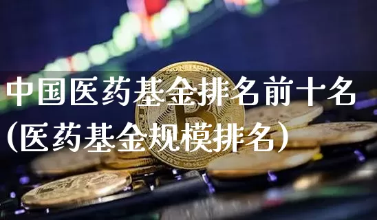 中国医药基金排名前十名(医药基金规模排名)_https://www.erdeww.com_期货_第1张