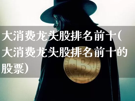 大消费龙头股排名前十(大消费龙头股排名前十的股票)_https://www.erdeww.com_期货_第1张