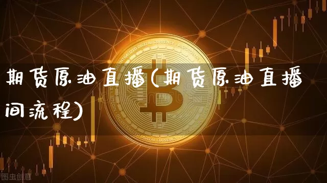 期货原油直播(期货原油直播间流程)_https://www.erdeww.com_期货行情_第1张