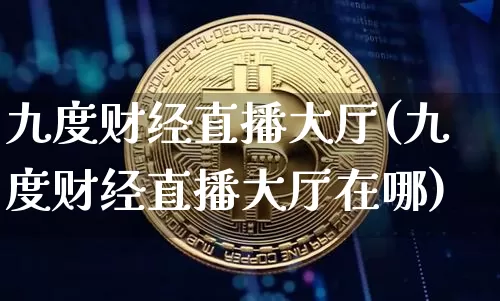 九度财经直播大厅(九度财经直播大厅在哪)_https://www.erdeww.com_期货走势_第1张