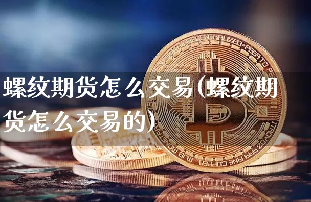 螺纹期货怎么交易(螺纹期货怎么交易的)_https://www.erdeww.com_期货资讯_第1张