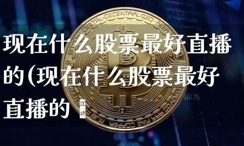 现在什么股票最好直播的(现在什么股票最好直播的呿_https://www.erdeww.com_期货行情_第1张
