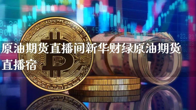 原油期货直播间新华财绿原油期货直播宿_https://www.erdeww.com_期货走势_第1张