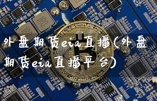 外盘期货eia直播(外盘期货eia直播平台)_https://www.erdeww.com_期货_第1张