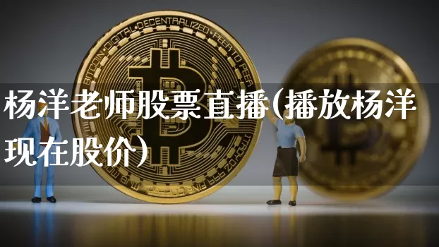 杨洋老师股票直播(播放杨洋现在股价)_https://www.erdeww.com_期货走势_第1张