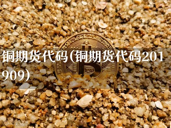 铜期货代码(铜期货代码201909)_https://www.erdeww.com_期货行情_第1张