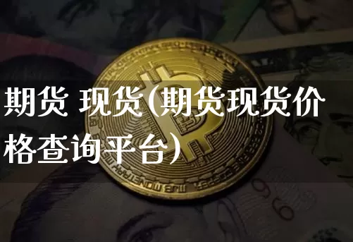期货 现货(期货现货价格查询平台)_https://www.erdeww.com_期货资讯_第1张