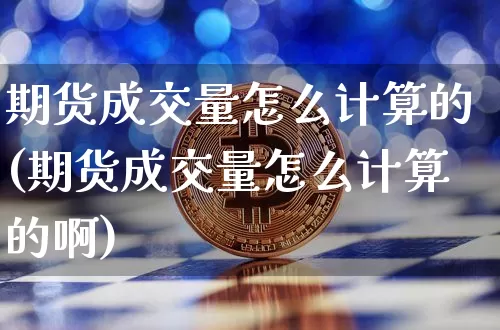 期货成交量怎么计算的(期货成交量怎么计算的啊)_https://www.erdeww.com_期货走势_第1张