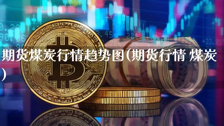 期货煤炭行情趋势图(期货行情 煤炭)_https://www.erdeww.com_期货_第1张