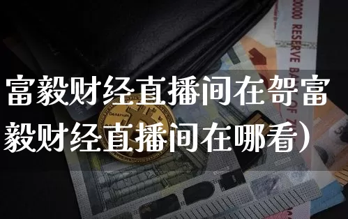 富毅财经直播间在哿富毅财经直播间在哪看)_https://www.erdeww.com_期货走势_第1张