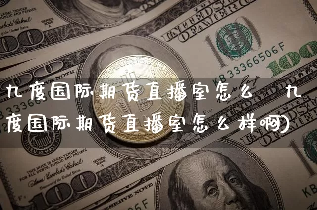 九度国际期货直播室怎么栿九度国际期货直播室怎么样啊)_https://www.erdeww.com_期货行情_第1张