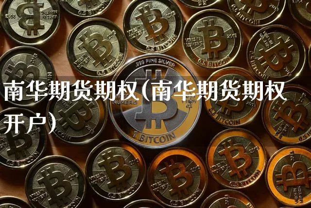 南华期货期权(南华期货期权开户)_https://www.erdeww.com_期货知识_第1张