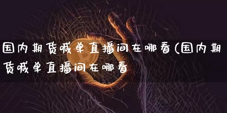 国内期货喊单直播间在哪看(国内期货喊单直播间在哪看啿_https://www.erdeww.com_期货知识_第1张