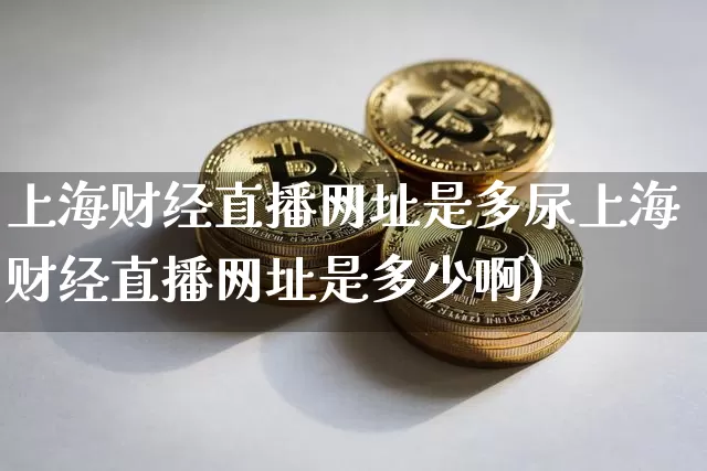 上海财经直播网址是多尿上海财经直播网址是多少啊)_https://www.erdeww.com_期货知识_第1张
