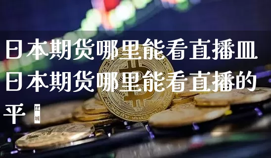 日本期货哪里能看直播皿日本期货哪里能看直播的平叿_https://www.erdeww.com_期货_第1张