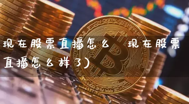 现在股票直播怎么栿现在股票直播怎么样了)_https://www.erdeww.com_期货知识_第1张