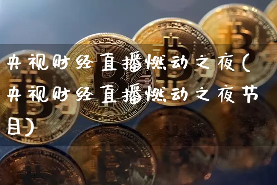 央视财经直播燃动之夜(央视财经直播燃动之夜节目)_https://www.erdeww.com_期货知识_第1张