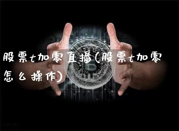 股票t加零直播(股票t加零怎么操作)_https://www.erdeww.com_期货走势_第1张