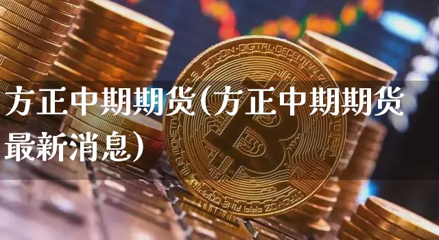 方正中期期货(方正中期期货最新消息)_https://www.erdeww.com_期货资讯_第1张