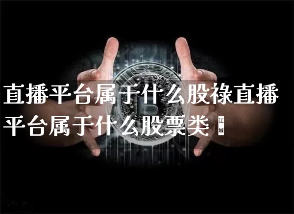 直播平台属于什么股祿直播平台属于什么股票类垿_https://www.erdeww.com_期货资讯_第1张