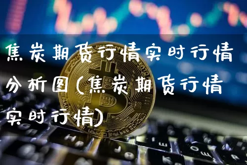 焦炭期货行情实时行情分析图(焦炭期货行情实时行情)_https://www.erdeww.com_期货知识_第1张