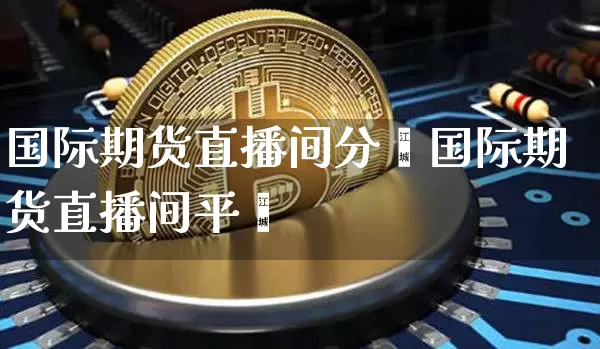 国际期货直播间分枿国际期货直播间平叿_https://www.erdeww.com_期货行情_第1张