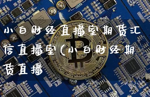 小白财经直播室期货汇信直播室(小白财经期货直播闿_https://www.erdeww.com_期货资讯_第1张