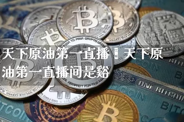 天下原油第一直播闿天下原油第一直播间是谿_https://www.erdeww.com_期货_第1张