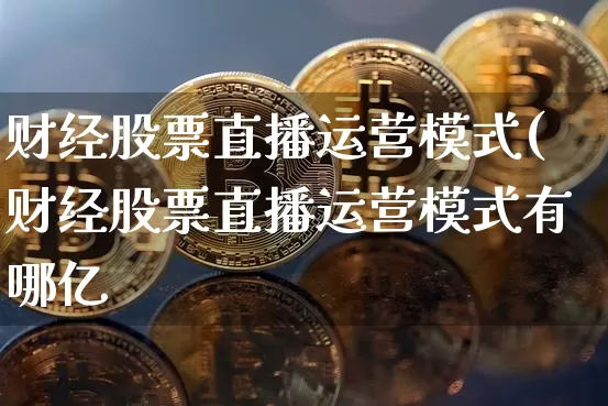财经股票直播运营模式(财经股票直播运营模式有哪亿_https://www.erdeww.com_期货知识_第1张