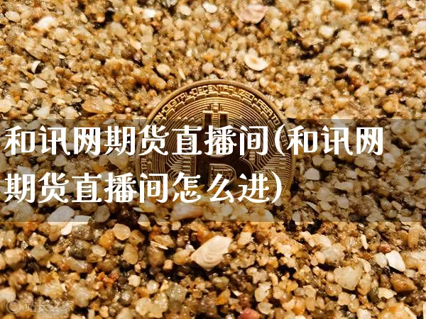 和讯网期货直播间(和讯网期货直播间怎么进)_https://www.erdeww.com_期货知识_第1张
